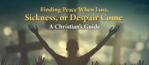 Finding Peace When Loss, Sickness, or Despair Come — A Christian’s Guide