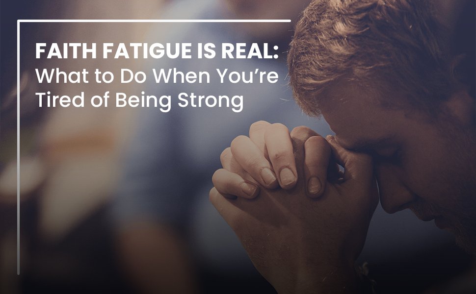 Faith Fatigue Is Real What to Do When You’re Tired of Being Strong