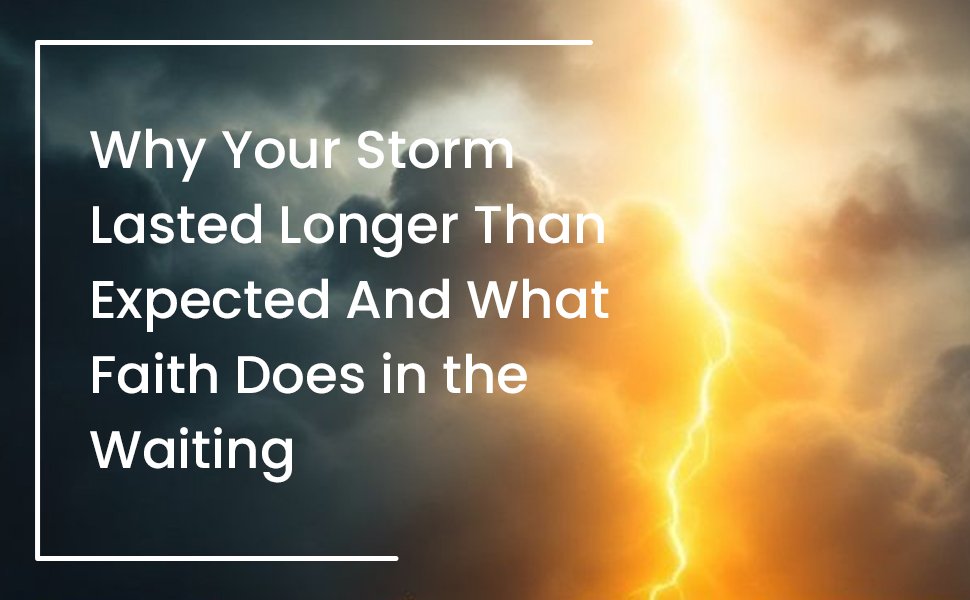 Why Your Storm Lasted Longer Than Expected — And What Faith Does in the Waiting